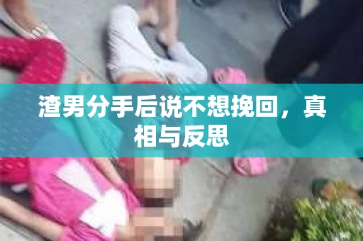 渣男分手后说不想挽回，真相与反思