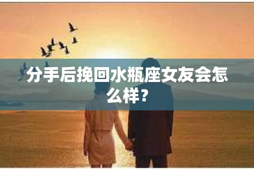 分手后挽回水瓶座女友会怎么样？