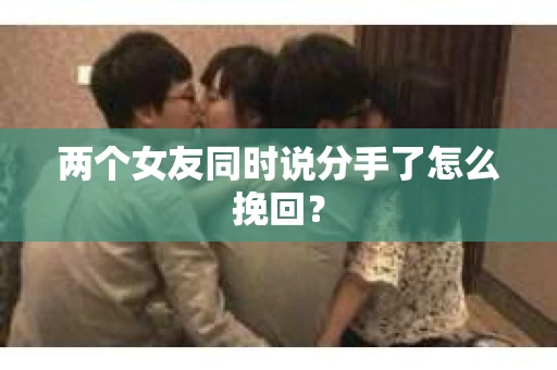 两个女友同时说分手了怎么挽回？