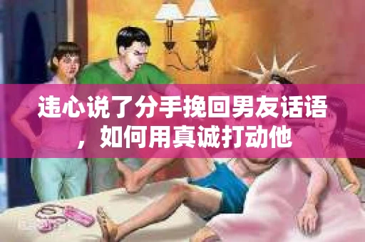 违心说了分手挽回男友话语，如何用真诚打动他