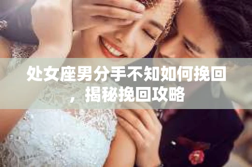 处女座男分手不知如何挽回，揭秘挽回攻略