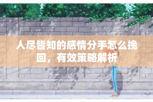 人尽皆知的感情分手怎么挽回,有效策略解析 人尽皆知的感情分手怎么挽回,有效策略解析