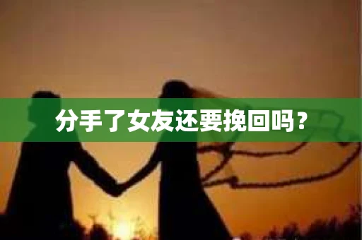 分手了女友还要挽回吗? 分手了女友还要挽回吗?