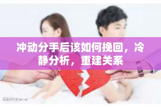 冲动分手后该如何挽回,冷静分析,重建关系 冲动分手后该如何挽回,冷静分析,重建关系