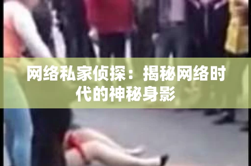 网络私家侦探:揭秘网络时代的神秘身影 网络私家侦探:揭秘网络时代的神秘身影