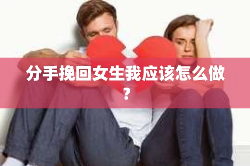 分手挽回女生我应该怎么做？