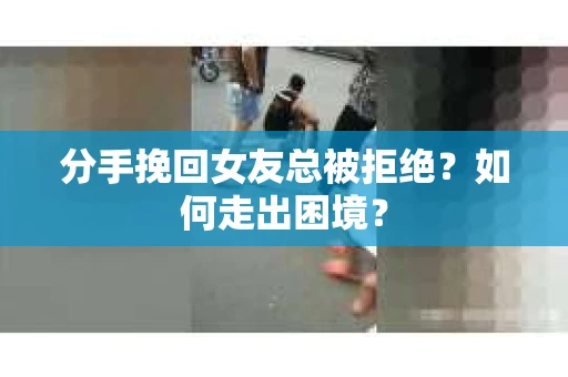 分手挽回女友总被拒绝？如何走出困境？
