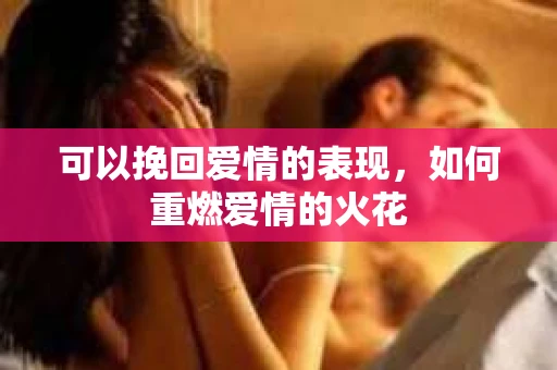 可以挽回爱情的表现,如何重燃爱情的火花 可以挽回爱情的表现,如何重燃爱情的火花