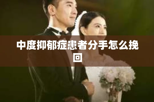中度抑郁症患者分手怎么挽回 中度抑郁症患者分手怎么挽回