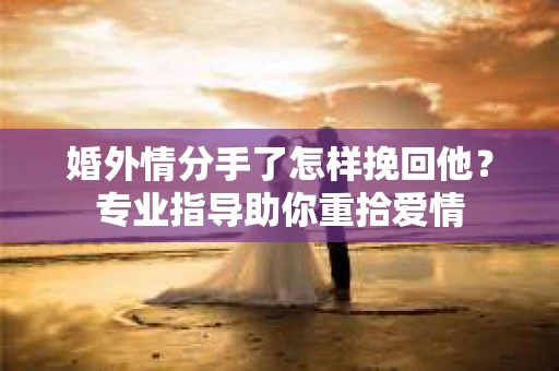 婚外情分手了怎样挽回他?专业指导助你重拾爱情 婚外情分手了怎样挽回他?专业指导助你重拾爱情