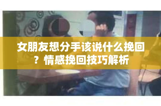 女朋友想分手该说什么挽回?情感挽回技巧解析 女朋友想分手该说什么挽回?情感挽回技巧解析