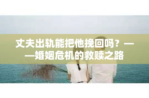 丈夫出轨能把他挽回吗？——婚姻危机的救赎之路