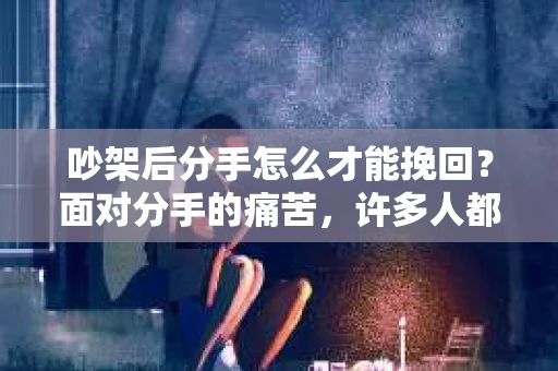 吵架后分手怎么才能挽回？面对分手的痛苦，许多人都会感到无助和迷茫。本文将为你提供一些建议，帮助你挽回心爱的人