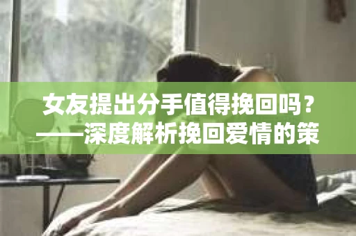女友提出分手值得挽回吗?——深度解析挽回爱情的策略与技巧 女友提出分手值得挽回吗?——深度解析挽回爱情的策略与技巧