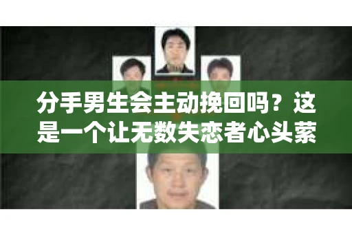 分手男生会主动挽回吗？这是一个让无数失恋者心头萦绕的问题。在爱情的世界里，分手后的男生是否还会主动挽回，这背后往往隐藏着复杂的人性因素。本文将深入探讨这一问题，帮助大家更好地理解分手后的心理变化