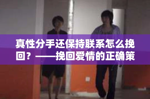 真性分手还保持联系怎么挽回？——挽回爱情的正确策略