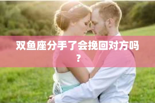 双鱼座分手了会挽回对方吗？