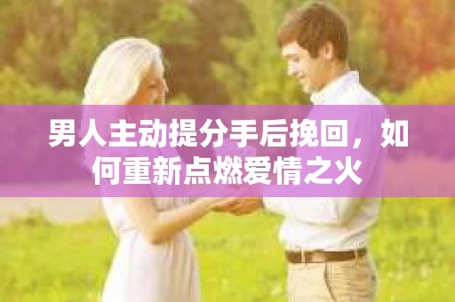 男人主动提分手后挽回，如何重新点燃爱情之火