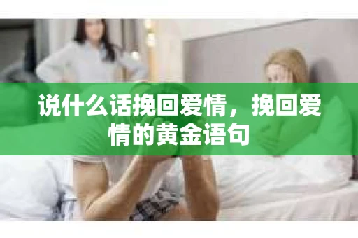 说什么话挽回爱情,挽回爱情的黄金语句 说什么话挽回爱情,挽回爱情的黄金语句