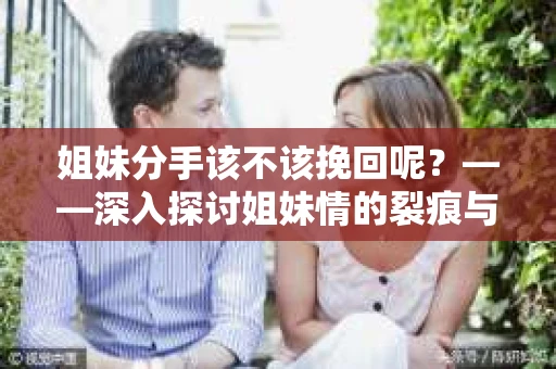 姐妹分手该不该挽回呢？——深入探讨姐妹情的裂痕与修复