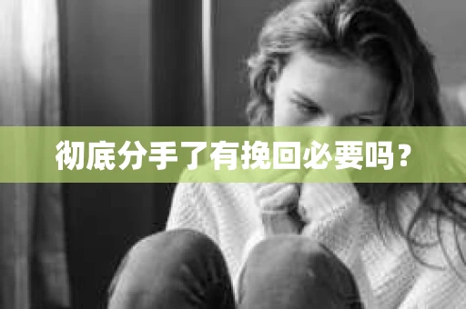 彻底分手了有挽回必要吗？
