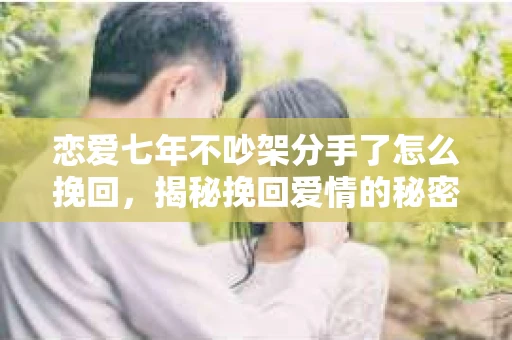 恋爱七年不吵架分手了怎么挽回，揭秘挽回爱情的秘密武器