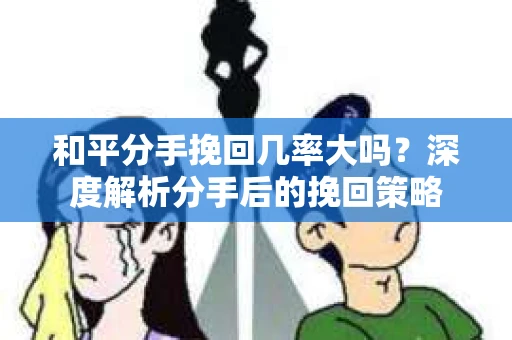和平分手挽回几率大吗？深度解析分手后的挽回策略