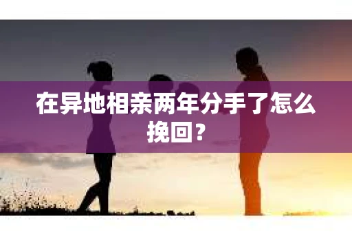 在异地相亲两年分手了怎么挽回? 在异地相亲两年分手了怎么挽回?