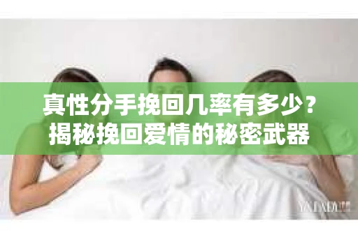 真性分手挽回几率有多少？揭秘挽回爱情的秘密武器