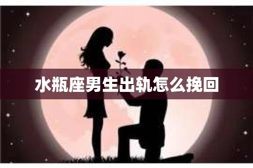 水瓶座男生出轨怎么挽回