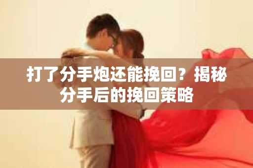 打了分手炮还能挽回？揭秘分手后的挽回策略