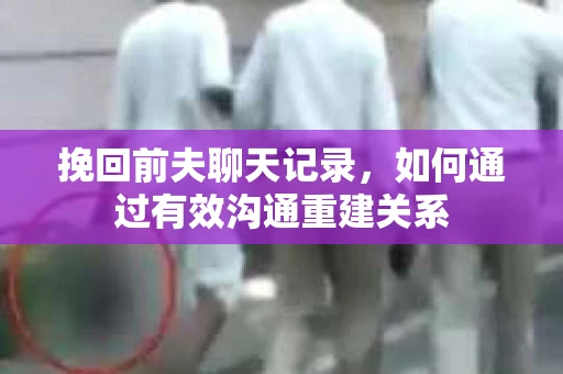 挽回前夫聊天记录，如何通过有效沟通重建关系