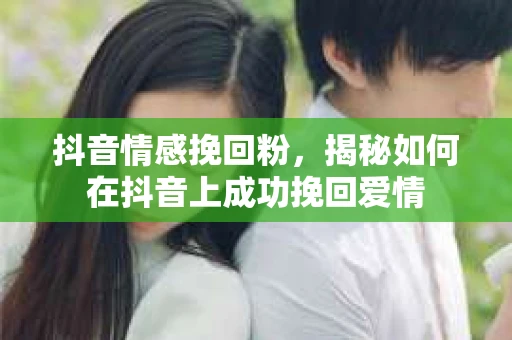 抖音情感挽回粉，揭秘如何在抖音上成功挽回爱情