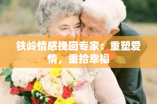 铁岭情感挽回专家：重塑爱情，重拾幸福