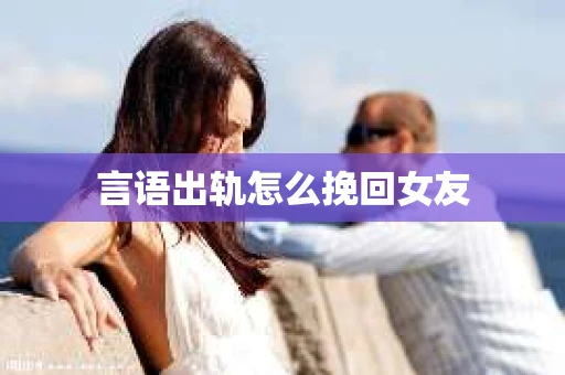 言语出轨怎么挽回女友