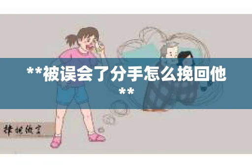 **被误会了分手怎么挽回他**