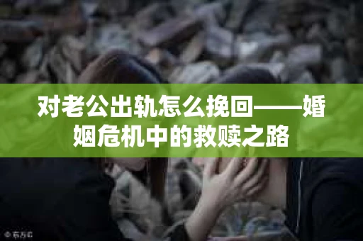 对老公出轨怎么挽回——婚姻危机中的救赎之路