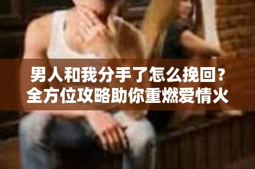 男人和我分手了怎么挽回？全方位攻略助你重燃爱情火花