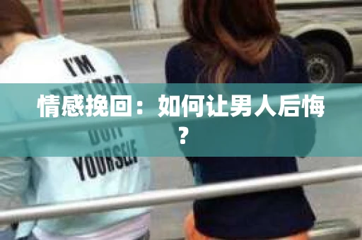 情感挽回：如何让男人后悔？