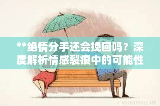 **绝情分手还会挽回吗？深度解析情感裂痕中的可能性**
