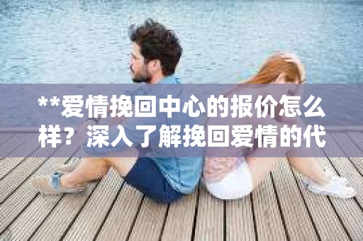 **爱情挽回中心的报价怎么样？深入了解挽回爱情的代价**