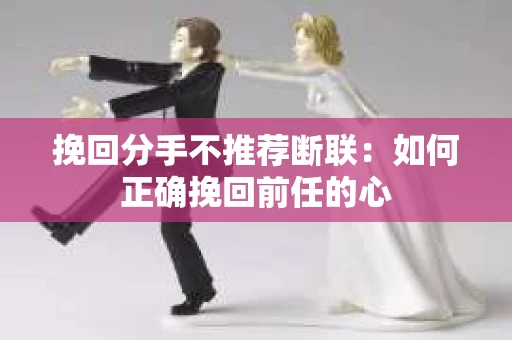 挽回分手不推荐断联：如何正确挽回前任的心