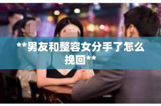 **男友和整容女分手了怎么挽回**