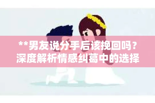 **男友说分手后该挽回吗？深度解析情感纠葛中的选择与决策**