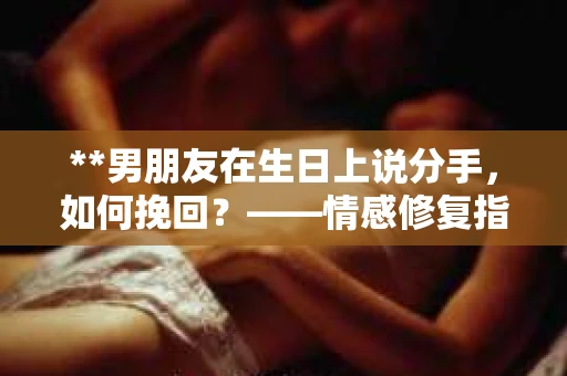 **男朋友在生日上说分手，如何挽回？——情感修复指南**