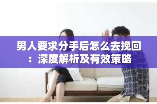 男人要求分手后怎么去挽回：深度解析及有效策略