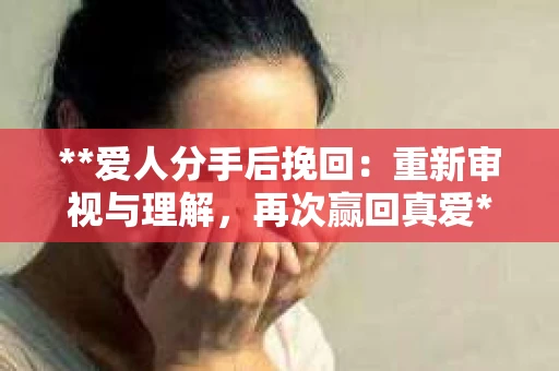**爱人分手后挽回：重新审视与理解，再次赢回真爱**