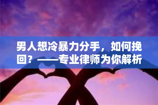 男人想冷暴力分手，如何挽回？——专业律师为你解析