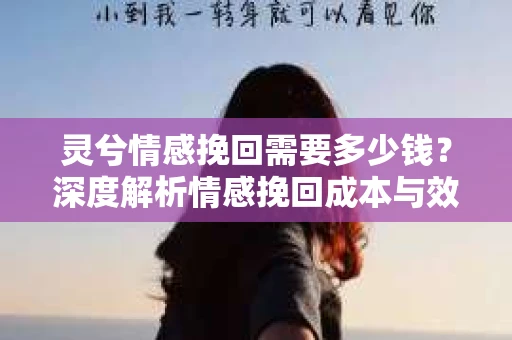 灵兮情感挽回需要多少钱？深度解析情感挽回成本与效果