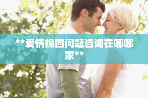 **爱情挽回问题咨询在哪哪家**